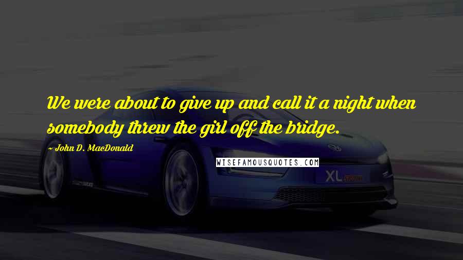 John D. MacDonald Quotes: We were about to give up and call it a night when somebody threw the girl off the bridge.