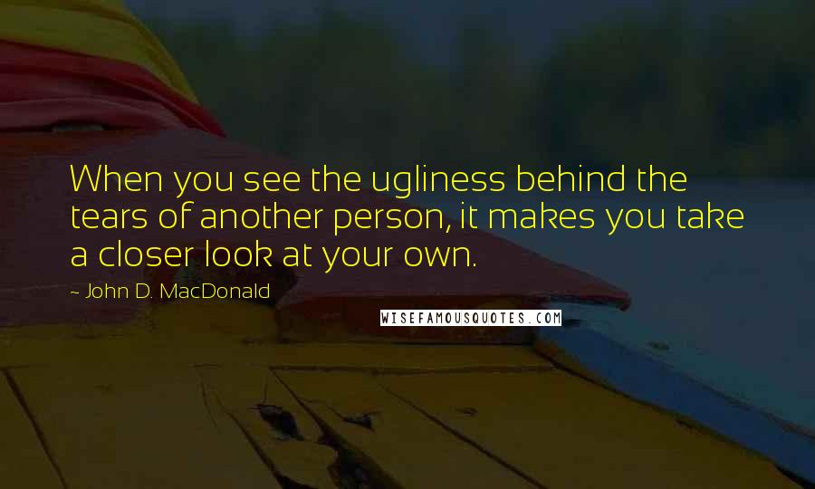 John D. MacDonald Quotes: When you see the ugliness behind the tears of another person, it makes you take a closer look at your own.