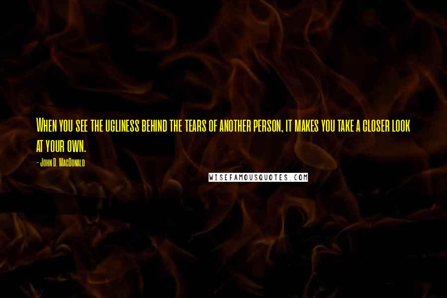 John D. MacDonald Quotes: When you see the ugliness behind the tears of another person, it makes you take a closer look at your own.