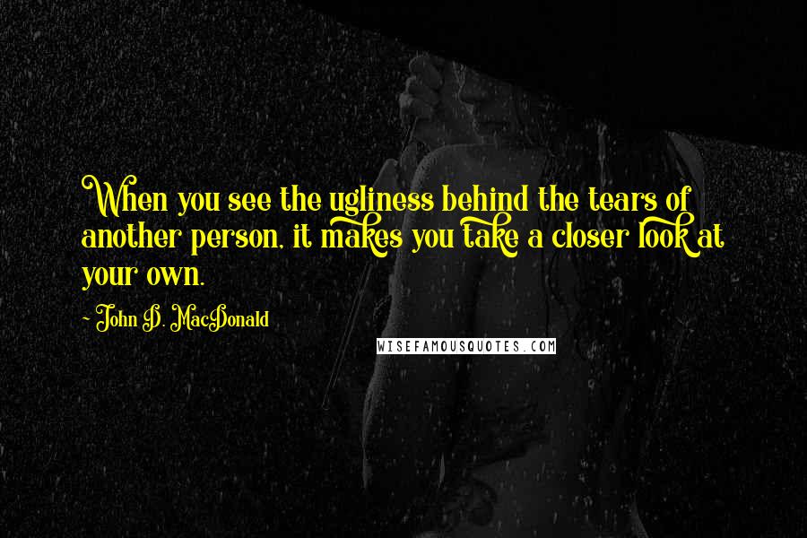 John D. MacDonald Quotes: When you see the ugliness behind the tears of another person, it makes you take a closer look at your own.