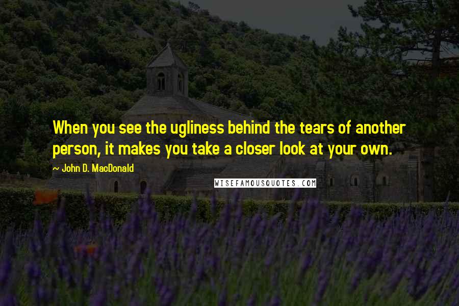 John D. MacDonald Quotes: When you see the ugliness behind the tears of another person, it makes you take a closer look at your own.