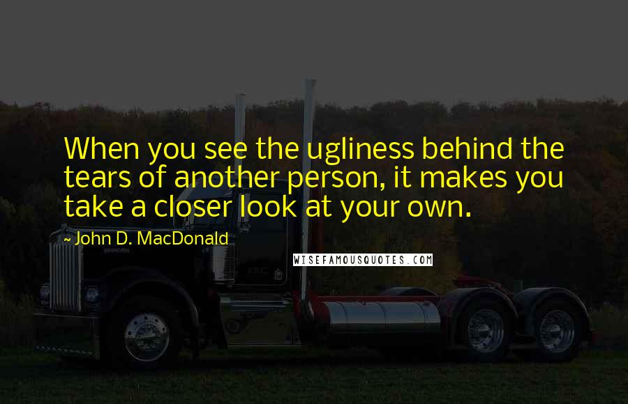 John D. MacDonald Quotes: When you see the ugliness behind the tears of another person, it makes you take a closer look at your own.