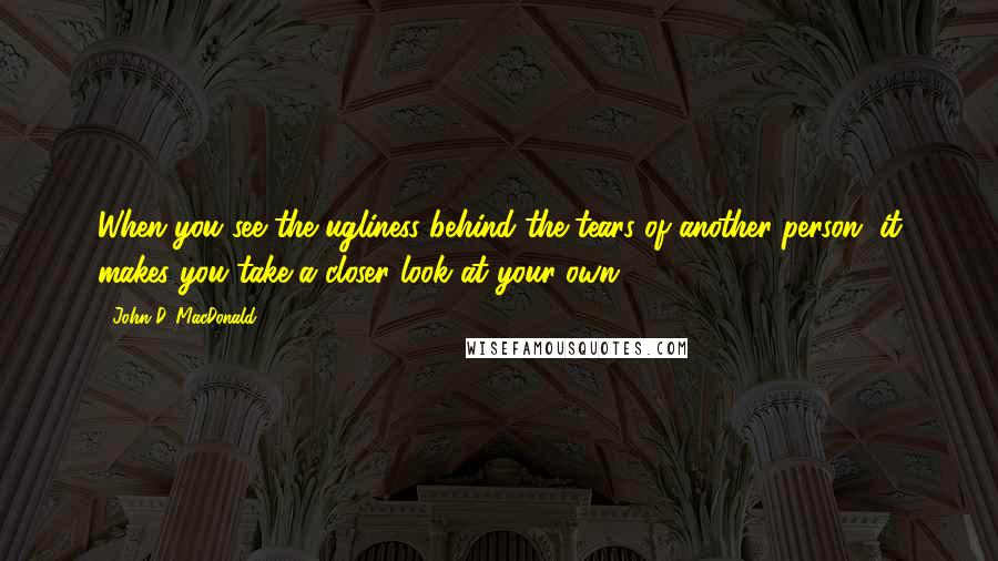 John D. MacDonald Quotes: When you see the ugliness behind the tears of another person, it makes you take a closer look at your own.