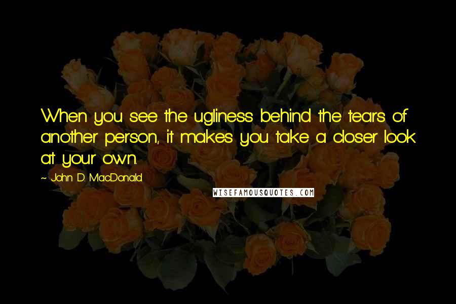 John D. MacDonald Quotes: When you see the ugliness behind the tears of another person, it makes you take a closer look at your own.