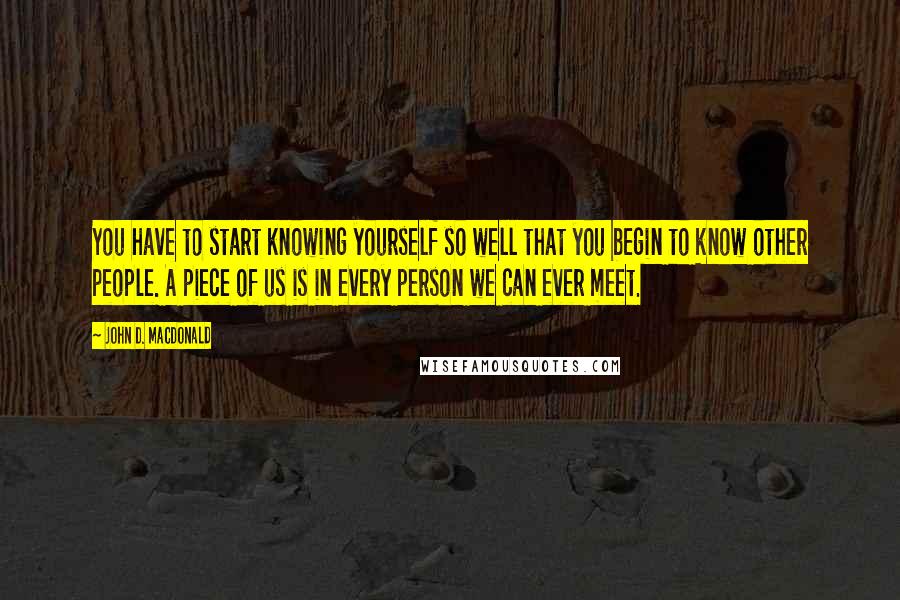 John D. MacDonald Quotes: You have to start knowing yourself so well that you begin to know other people. A piece of us is in every person we can ever meet.
