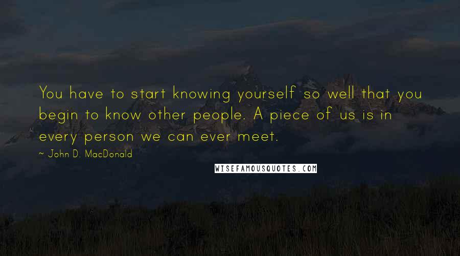 John D. MacDonald Quotes: You have to start knowing yourself so well that you begin to know other people. A piece of us is in every person we can ever meet.