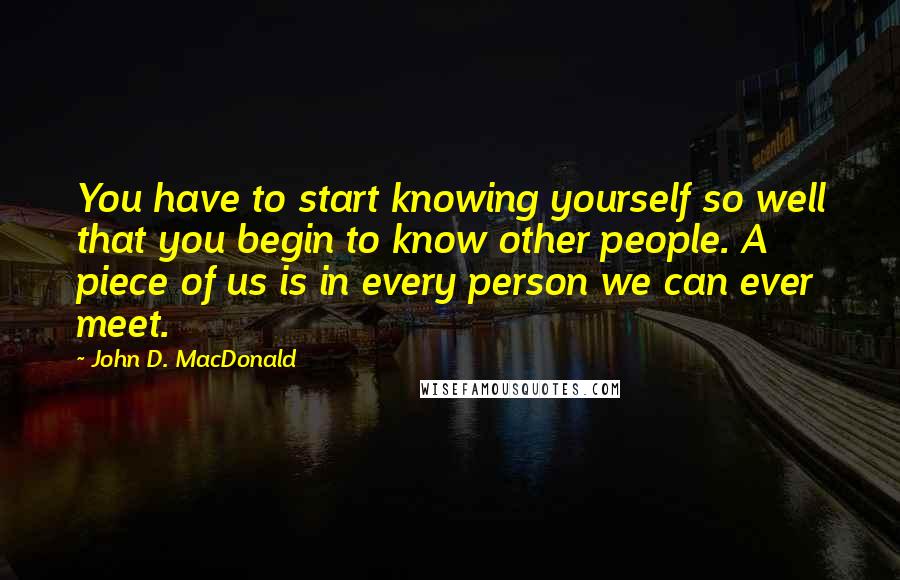 John D. MacDonald Quotes: You have to start knowing yourself so well that you begin to know other people. A piece of us is in every person we can ever meet.