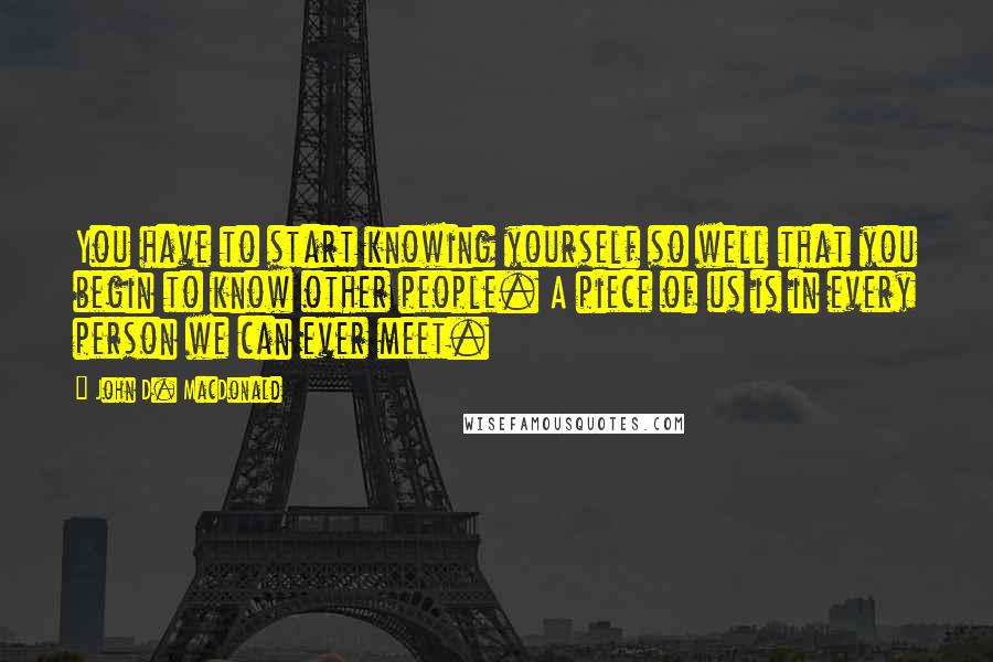John D. MacDonald Quotes: You have to start knowing yourself so well that you begin to know other people. A piece of us is in every person we can ever meet.