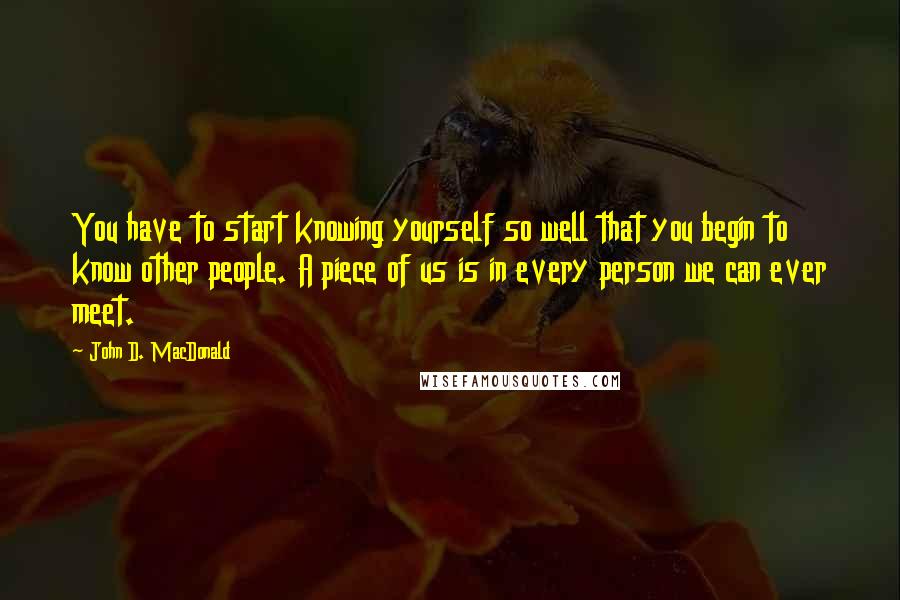 John D. MacDonald Quotes: You have to start knowing yourself so well that you begin to know other people. A piece of us is in every person we can ever meet.