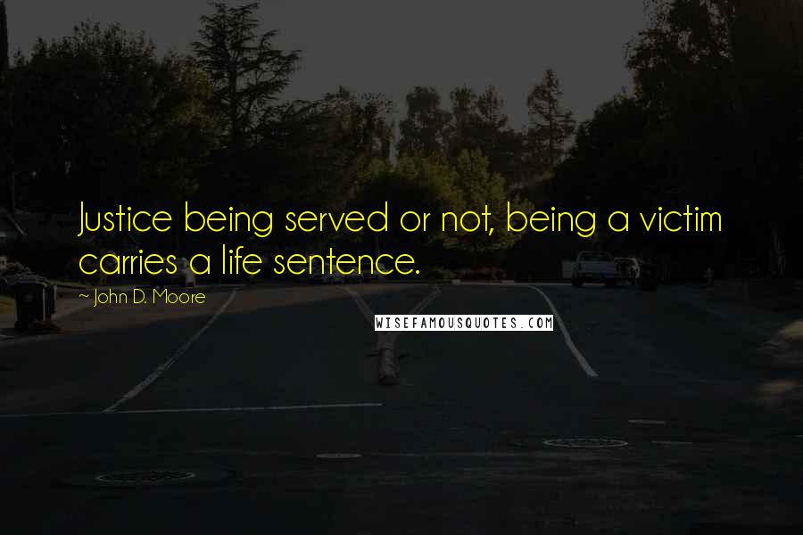 John D. Moore Quotes: Justice being served or not, being a victim carries a life sentence.