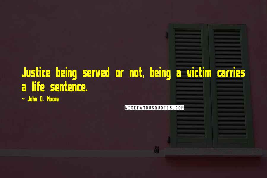 John D. Moore Quotes: Justice being served or not, being a victim carries a life sentence.