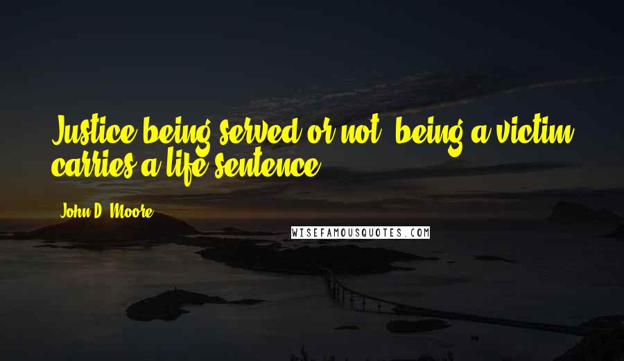 John D. Moore Quotes: Justice being served or not, being a victim carries a life sentence.