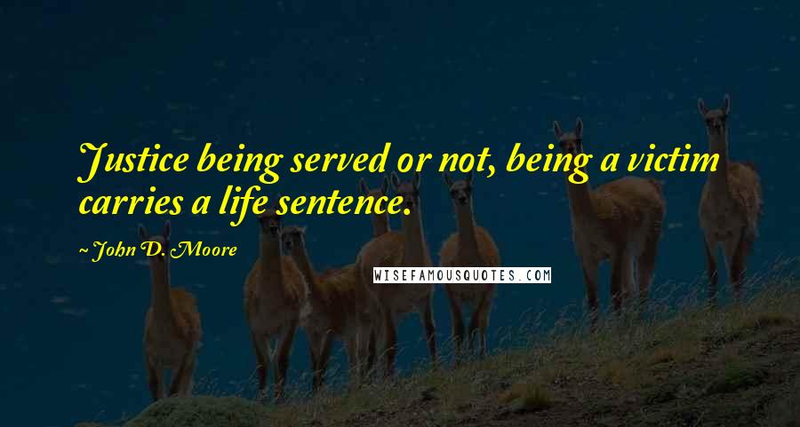 John D. Moore Quotes: Justice being served or not, being a victim carries a life sentence.