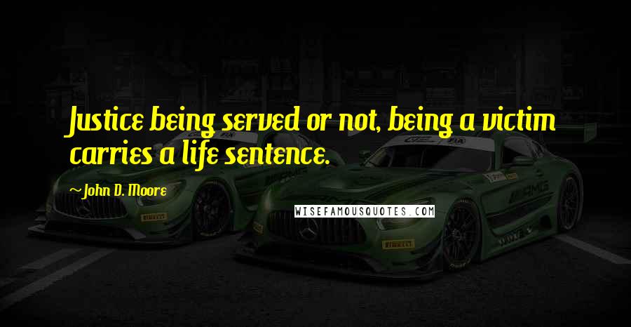 John D. Moore Quotes: Justice being served or not, being a victim carries a life sentence.