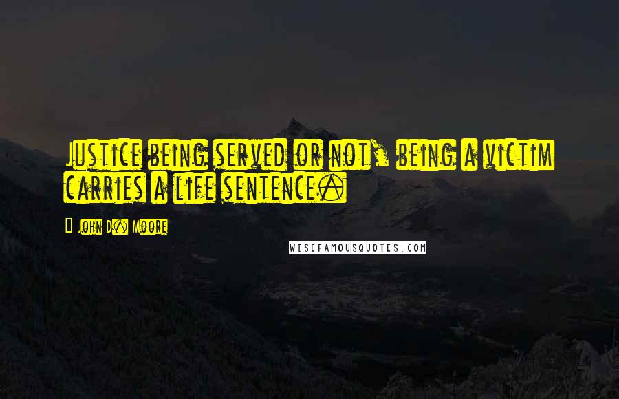 John D. Moore Quotes: Justice being served or not, being a victim carries a life sentence.