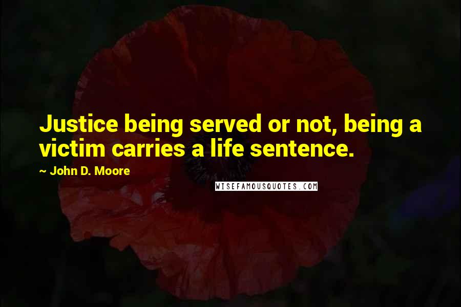 John D. Moore Quotes: Justice being served or not, being a victim carries a life sentence.