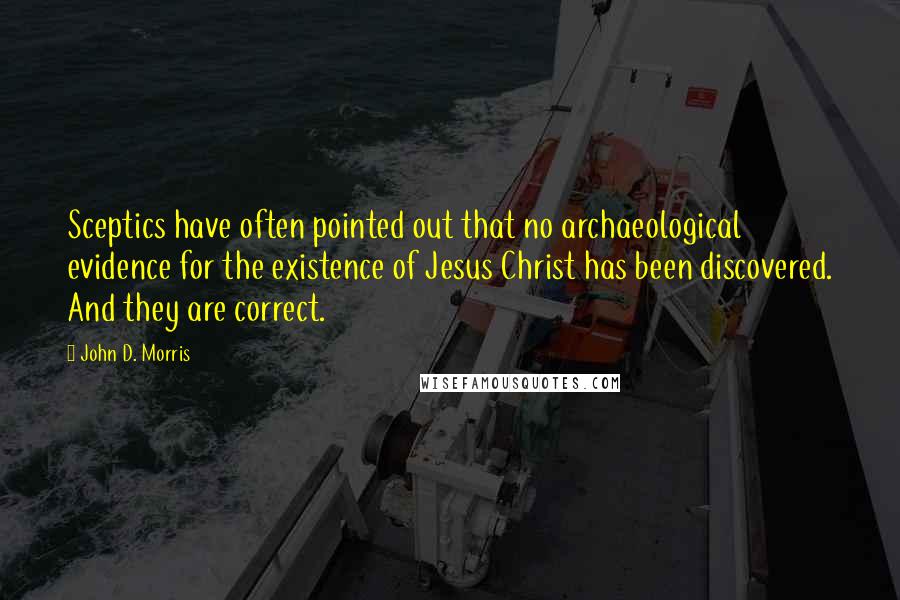 John D. Morris Quotes: Sceptics have often pointed out that no archaeological evidence for the existence of Jesus Christ has been discovered. And they are correct.