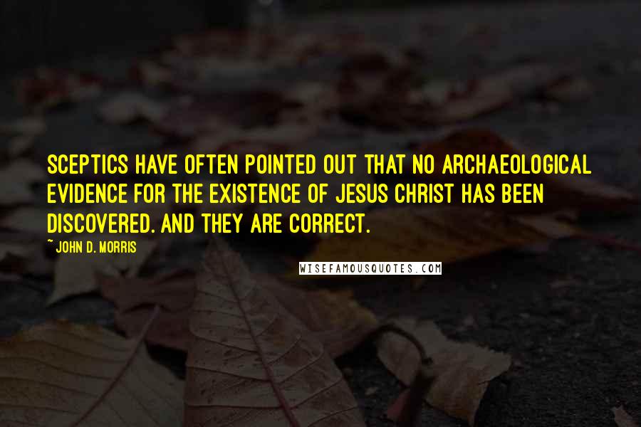 John D. Morris Quotes: Sceptics have often pointed out that no archaeological evidence for the existence of Jesus Christ has been discovered. And they are correct.