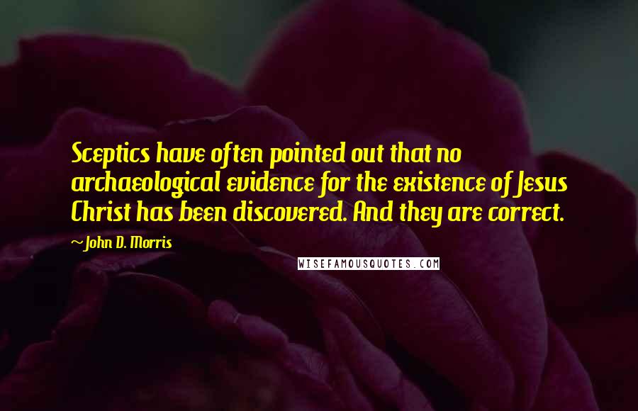 John D. Morris Quotes: Sceptics have often pointed out that no archaeological evidence for the existence of Jesus Christ has been discovered. And they are correct.