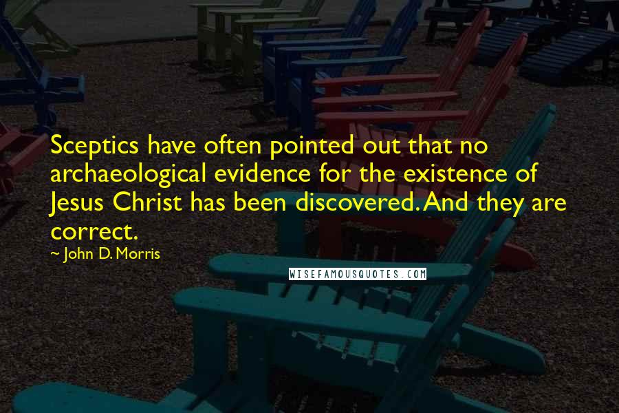 John D. Morris Quotes: Sceptics have often pointed out that no archaeological evidence for the existence of Jesus Christ has been discovered. And they are correct.