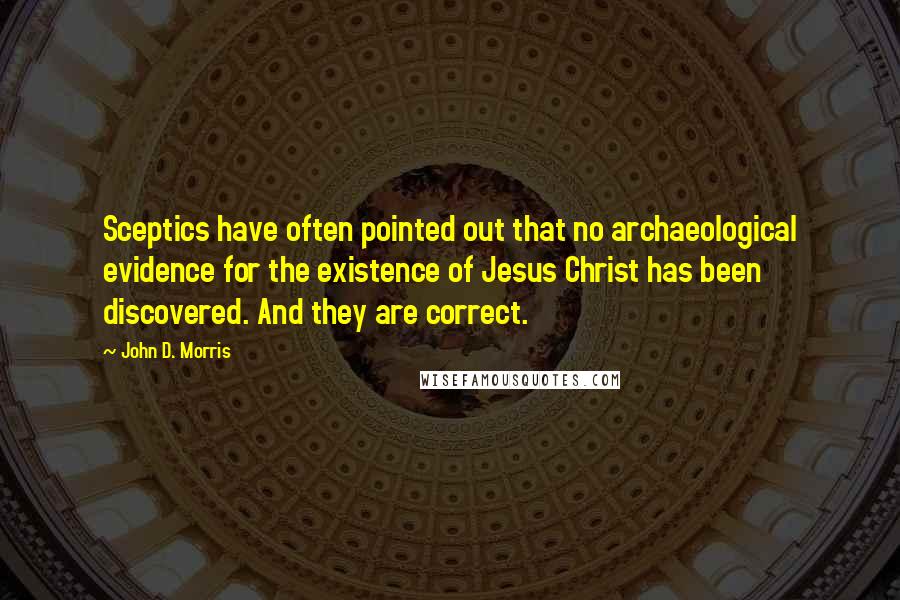 John D. Morris Quotes: Sceptics have often pointed out that no archaeological evidence for the existence of Jesus Christ has been discovered. And they are correct.