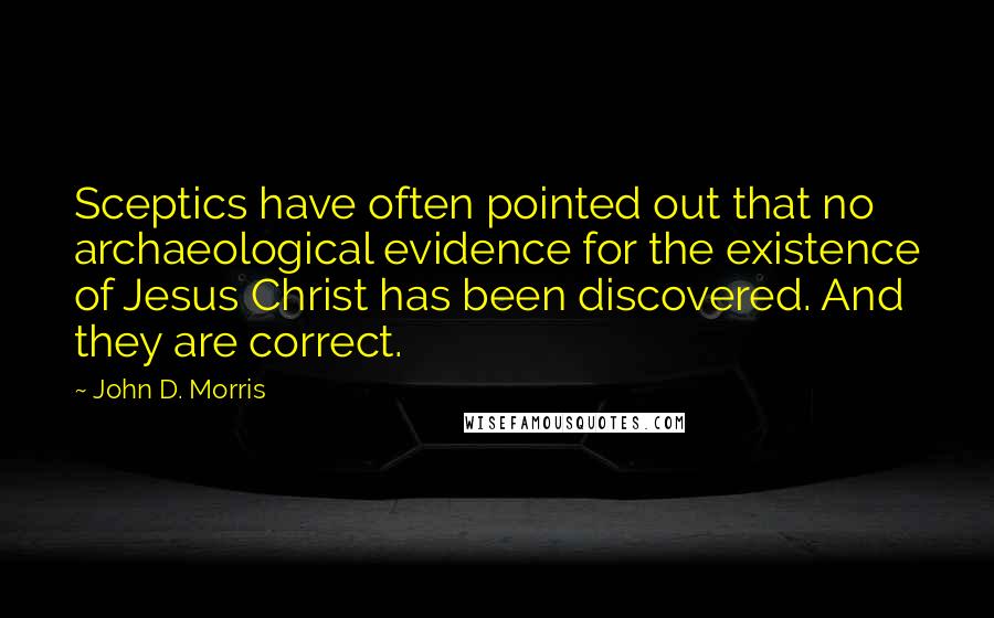 John D. Morris Quotes: Sceptics have often pointed out that no archaeological evidence for the existence of Jesus Christ has been discovered. And they are correct.