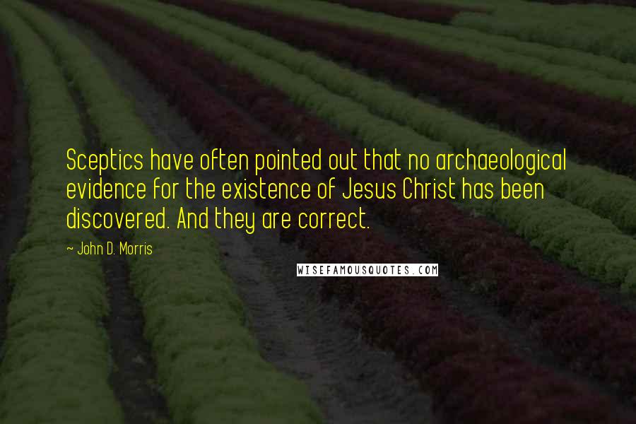 John D. Morris Quotes: Sceptics have often pointed out that no archaeological evidence for the existence of Jesus Christ has been discovered. And they are correct.