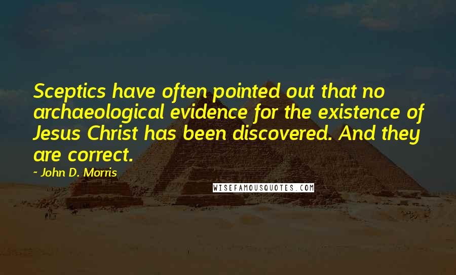 John D. Morris Quotes: Sceptics have often pointed out that no archaeological evidence for the existence of Jesus Christ has been discovered. And they are correct.