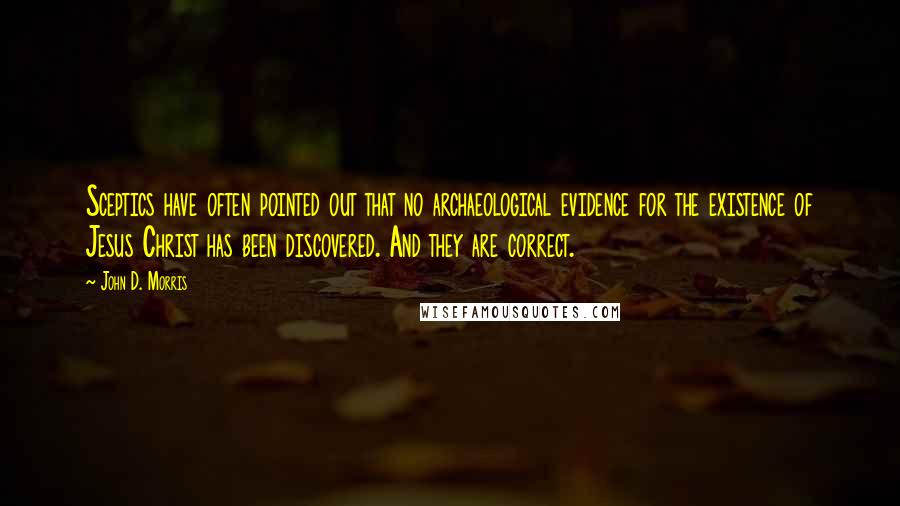 John D. Morris Quotes: Sceptics have often pointed out that no archaeological evidence for the existence of Jesus Christ has been discovered. And they are correct.