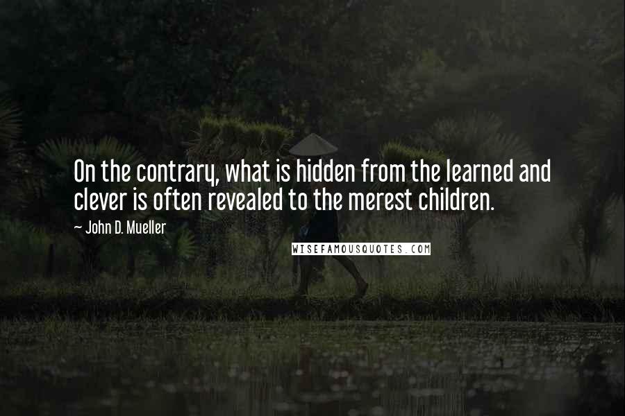 John D. Mueller Quotes: On the contrary, what is hidden from the learned and clever is often revealed to the merest children.