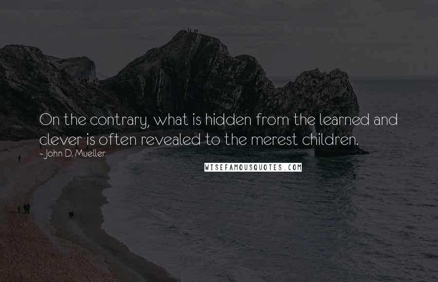 John D. Mueller Quotes: On the contrary, what is hidden from the learned and clever is often revealed to the merest children.