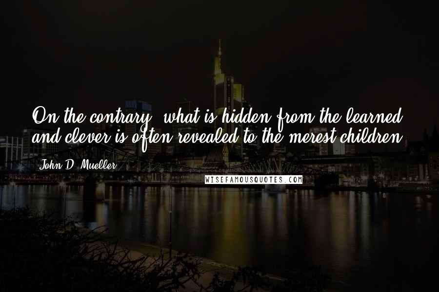 John D. Mueller Quotes: On the contrary, what is hidden from the learned and clever is often revealed to the merest children.