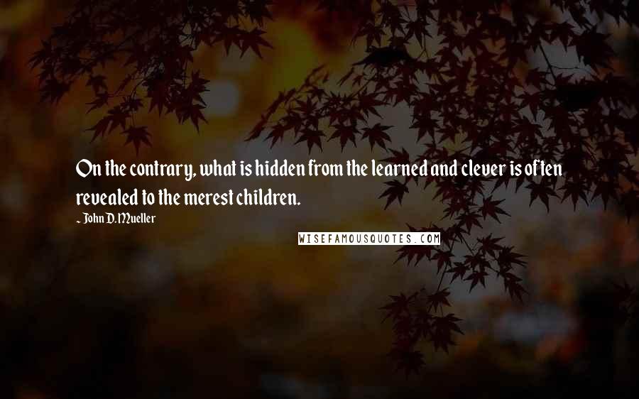 John D. Mueller Quotes: On the contrary, what is hidden from the learned and clever is often revealed to the merest children.