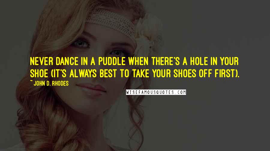 John D. Rhodes Quotes: Never dance in a puddle when there's a hole in your shoe (it's always best to take your shoes off first).