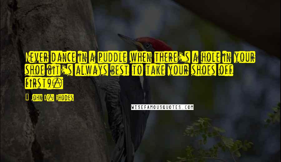 John D. Rhodes Quotes: Never dance in a puddle when there's a hole in your shoe (it's always best to take your shoes off first).