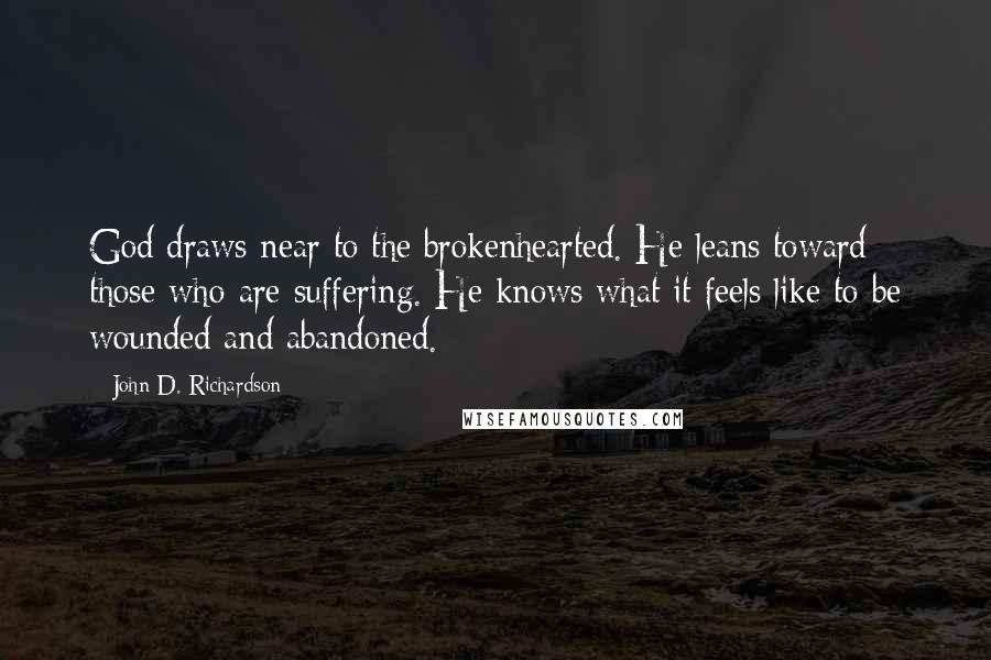 John D. Richardson Quotes: God draws near to the brokenhearted. He leans toward those who are suffering. He knows what it feels like to be wounded and abandoned.