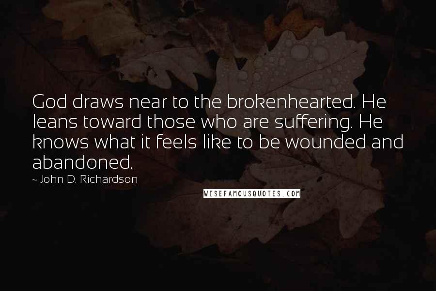 John D. Richardson Quotes: God draws near to the brokenhearted. He leans toward those who are suffering. He knows what it feels like to be wounded and abandoned.