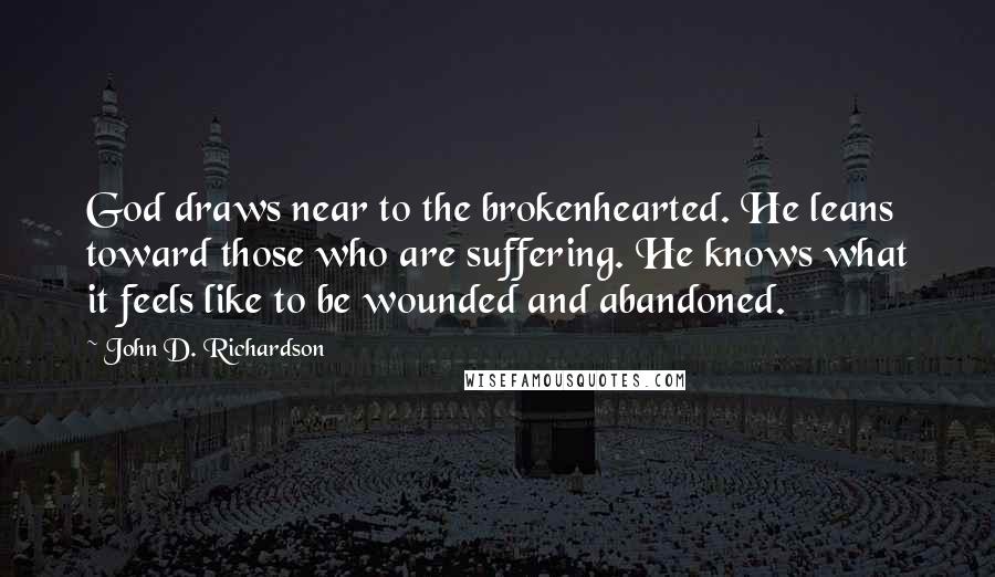 John D. Richardson Quotes: God draws near to the brokenhearted. He leans toward those who are suffering. He knows what it feels like to be wounded and abandoned.