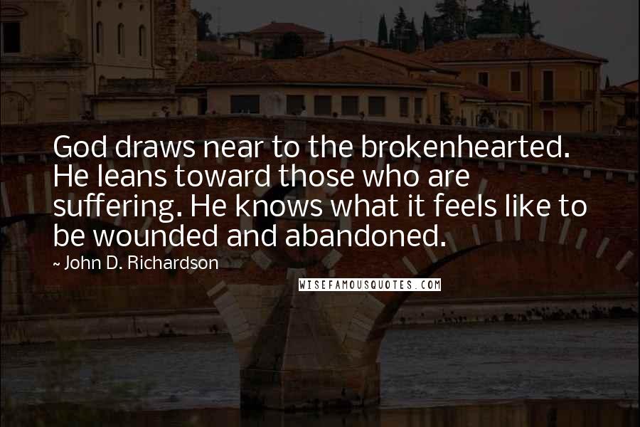 John D. Richardson Quotes: God draws near to the brokenhearted. He leans toward those who are suffering. He knows what it feels like to be wounded and abandoned.