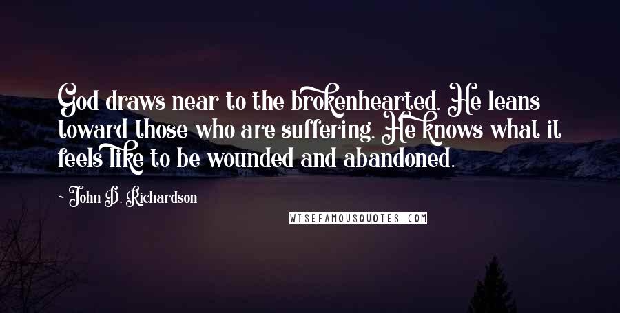 John D. Richardson Quotes: God draws near to the brokenhearted. He leans toward those who are suffering. He knows what it feels like to be wounded and abandoned.