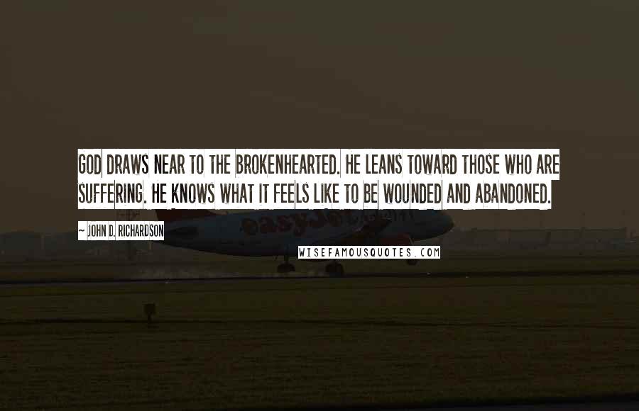 John D. Richardson Quotes: God draws near to the brokenhearted. He leans toward those who are suffering. He knows what it feels like to be wounded and abandoned.