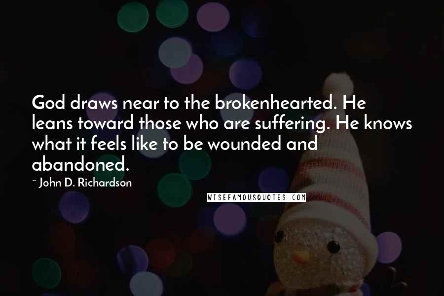 John D. Richardson Quotes: God draws near to the brokenhearted. He leans toward those who are suffering. He knows what it feels like to be wounded and abandoned.