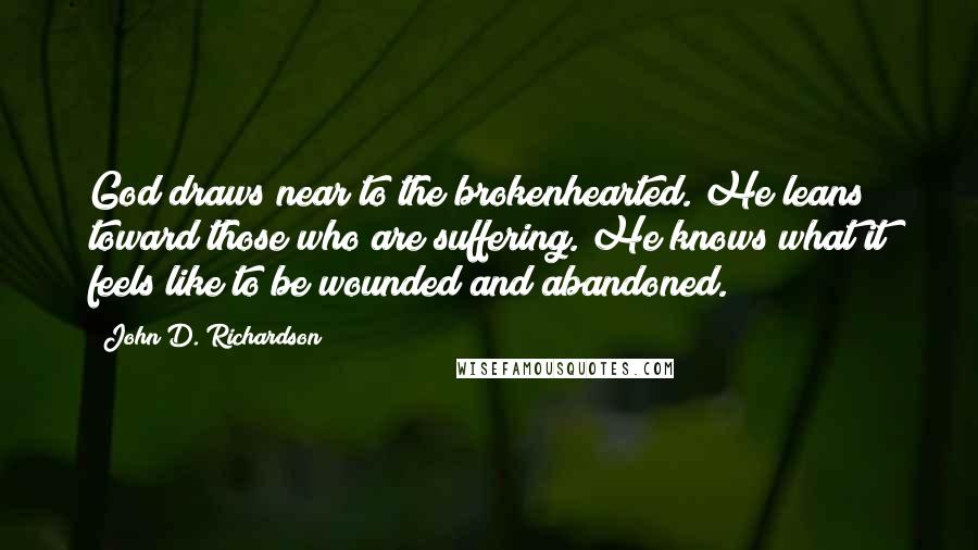 John D. Richardson Quotes: God draws near to the brokenhearted. He leans toward those who are suffering. He knows what it feels like to be wounded and abandoned.