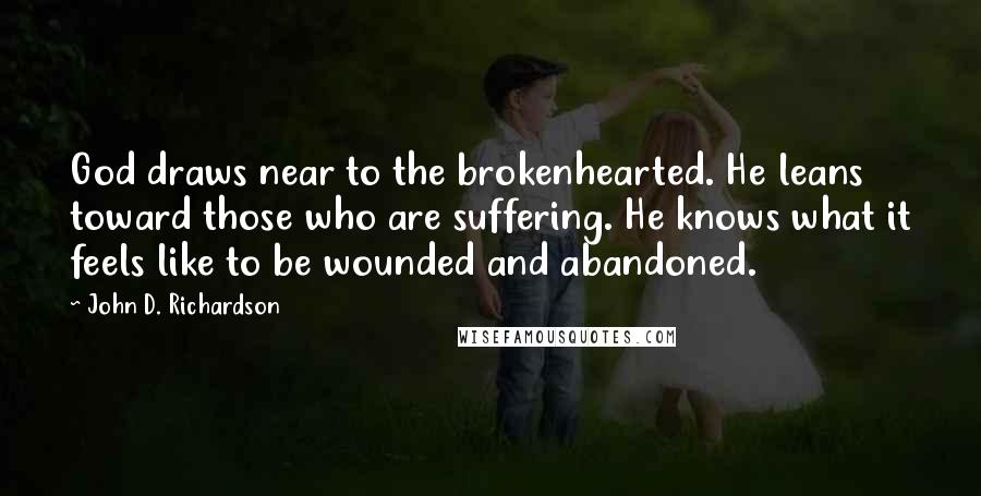 John D. Richardson Quotes: God draws near to the brokenhearted. He leans toward those who are suffering. He knows what it feels like to be wounded and abandoned.