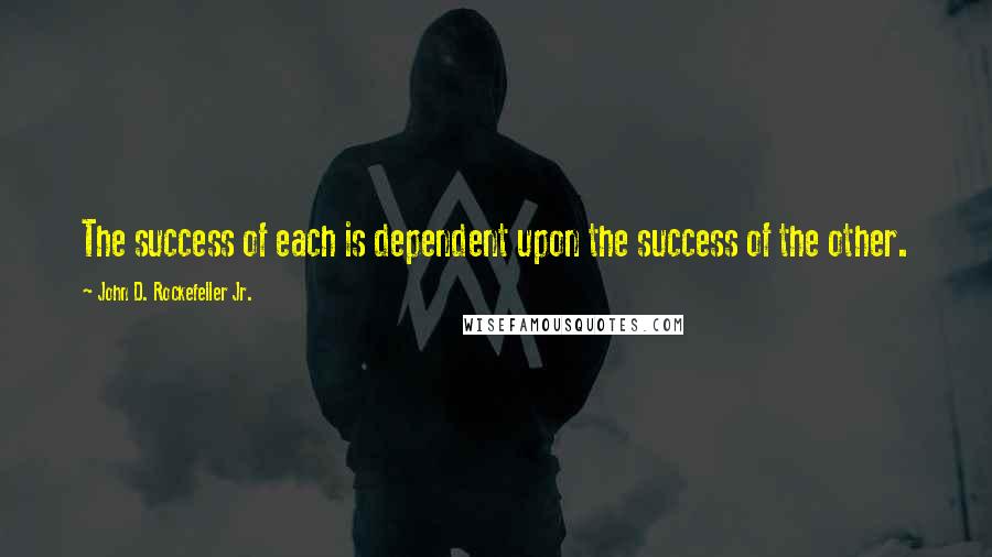 John D. Rockefeller Jr. Quotes: The success of each is dependent upon the success of the other.