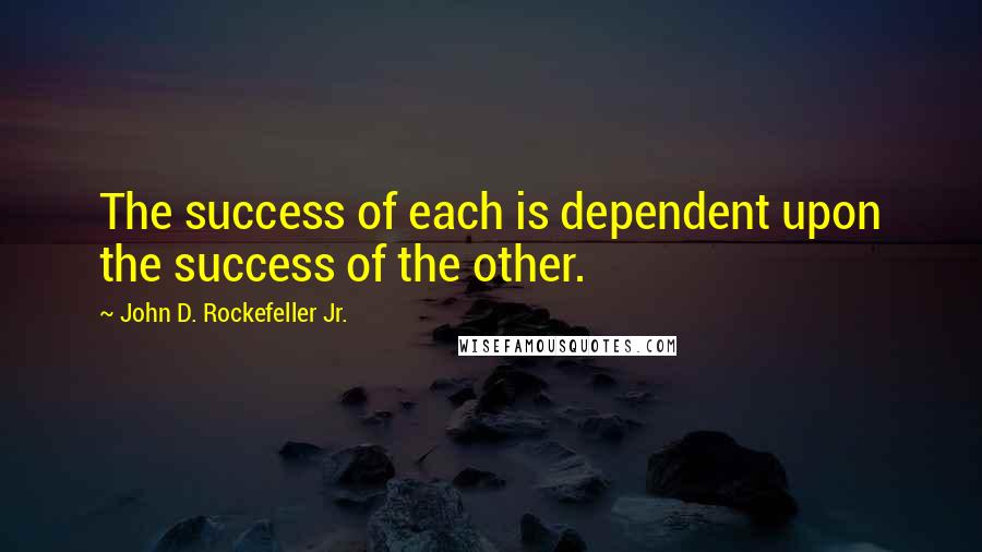 John D. Rockefeller Jr. Quotes: The success of each is dependent upon the success of the other.