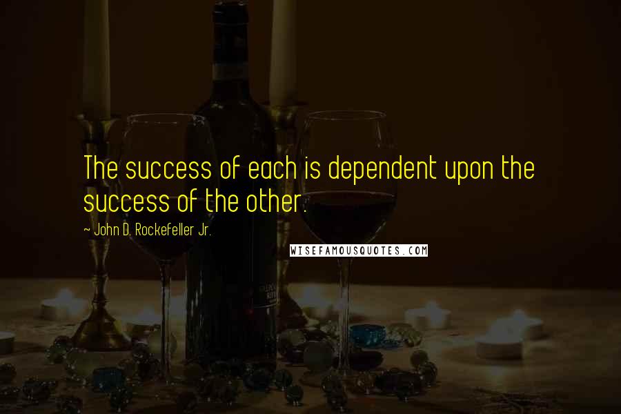 John D. Rockefeller Jr. Quotes: The success of each is dependent upon the success of the other.