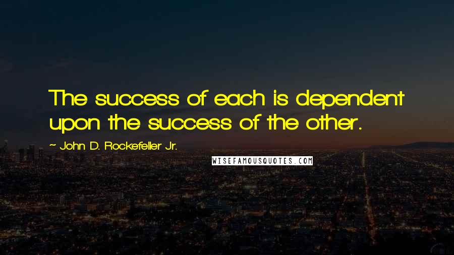 John D. Rockefeller Jr. Quotes: The success of each is dependent upon the success of the other.