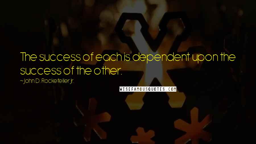 John D. Rockefeller Jr. Quotes: The success of each is dependent upon the success of the other.