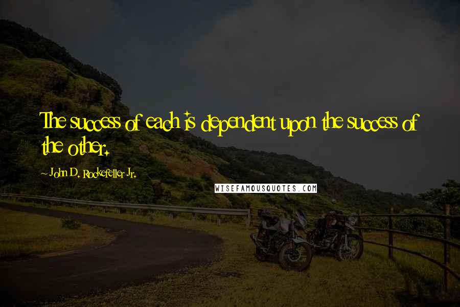 John D. Rockefeller Jr. Quotes: The success of each is dependent upon the success of the other.